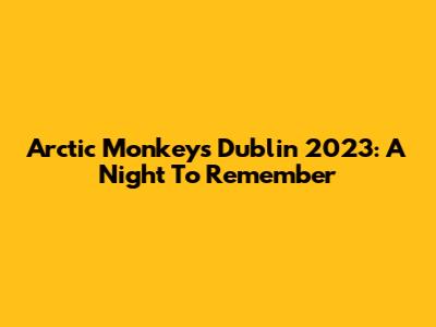 Arctic Monkeys Dublin 2023: A Night To Remember