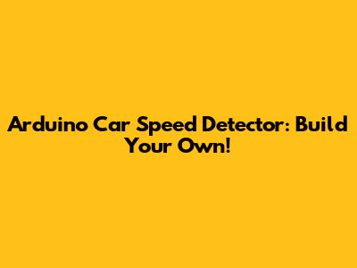 Arduino Car Speed Detector: Build Your Own!