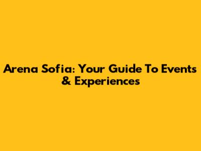 Arena Sofia: Your Guide To Events & Experiences