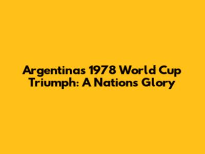 Argentina's 1978 World Cup Triumph: A Nation's Glory