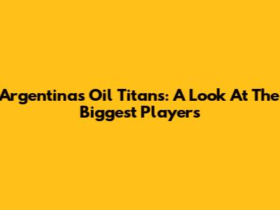 Argentina's Oil Titans: A Look At The Biggest Players