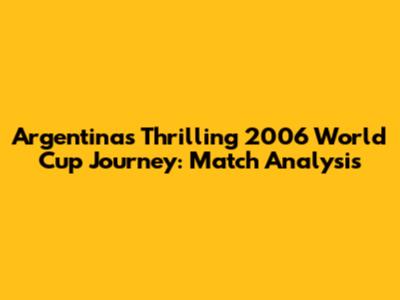 Argentina's Thrilling 2006 World Cup Journey: Match Analysis