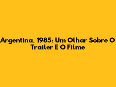 Argentina, 1985: Um Olhar Sobre O Trailer E O Filme
