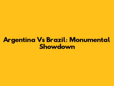 Argentina Vs Brazil: Monumental Showdown