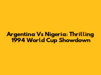 Argentina Vs Nigeria: Thrilling 1994 World Cup Showdown