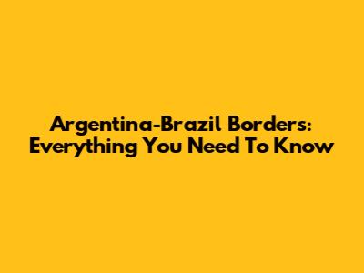 Argentina-Brazil Borders: Everything You Need To Know
