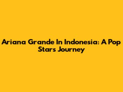 Ariana Grande In Indonesia: A Pop Star's Journey
