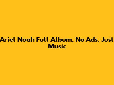 Ariel Noah Full Album, No Ads, Just Music