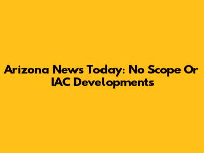 Arizona News Today: No Scope Or IAC Developments