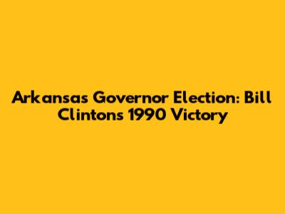 Arkansas Governor Election: Bill Clinton's 1990 Victory