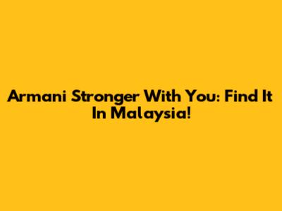 Armani Stronger With You: Find It In Malaysia!