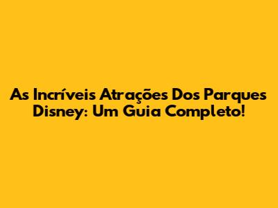 As Incríveis Atrações Dos Parques Disney: Um Guia Completo!