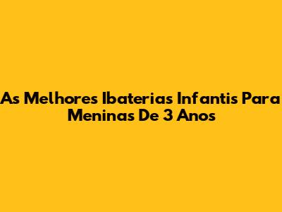 As Melhores Ibaterias Infantis Para Meninas De 3 Anos