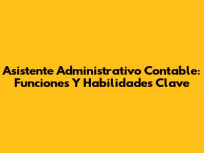Asistente Administrativo Contable: Funciones Y Habilidades Clave