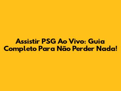 Assistir PSG Ao Vivo: Guia Completo Para Não Perder Nada!