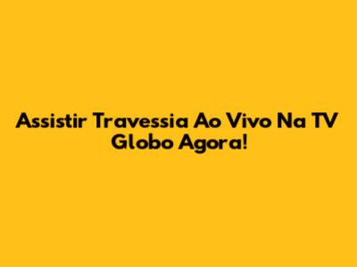 Assistir Travessia Ao Vivo Na TV Globo Agora!