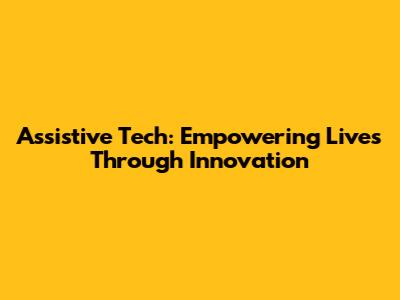 Assistive Tech: Empowering Lives Through Innovation