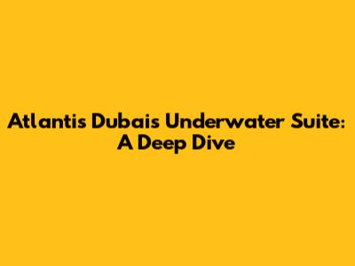 Atlantis Dubai's Underwater Suite: A Deep Dive