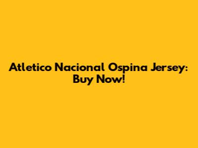 Atletico Nacional Ospina Jersey: Buy Now!