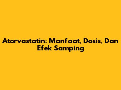 Atorvastatin: Manfaat, Dosis, Dan Efek Samping