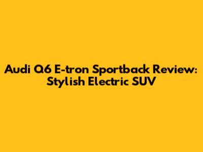 Audi Q6 E-tron Sportback Review: Stylish Electric SUV