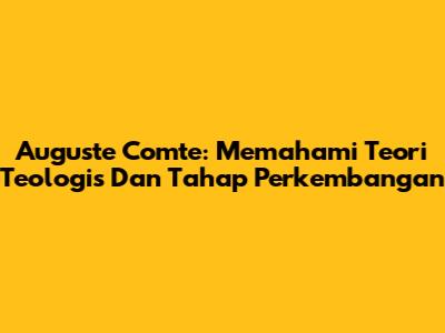 Auguste Comte: Memahami Teori Teologis Dan Tahap Perkembangan