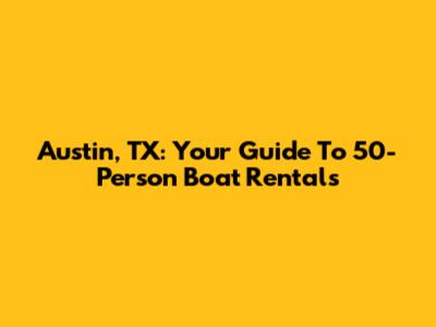 Austin, TX: Your Guide To 50-Person Boat Rentals