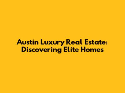 Austin Luxury Real Estate: Discovering Elite Homes