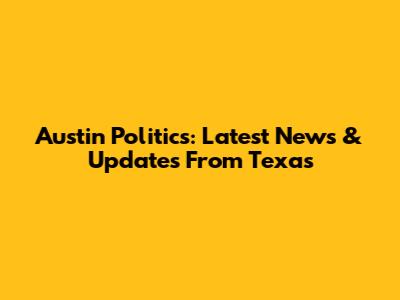 Austin Politics: Latest News & Updates From Texas