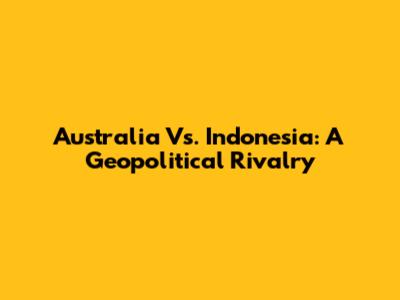 Australia Vs. Indonesia: A Geopolitical Rivalry