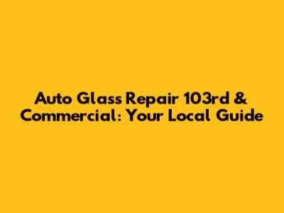 Auto Glass Repair 103rd & Commercial: Your Local Guide