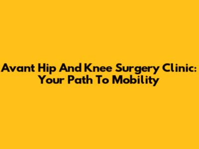 Avant Hip And Knee Surgery Clinic: Your Path To Mobility