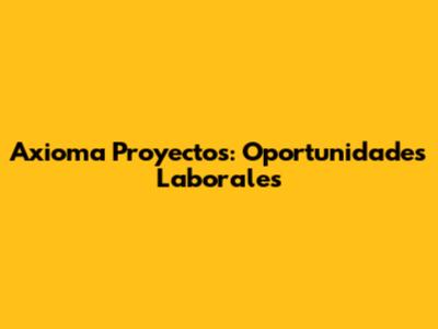 Axioma Proyectos: Oportunidades Laborales