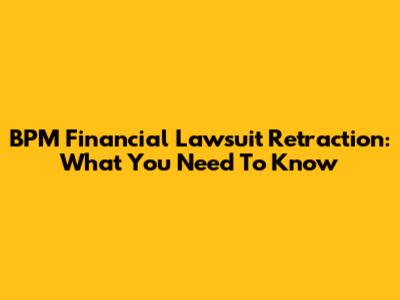 BPM Financial Lawsuit Retraction: What You Need To Know