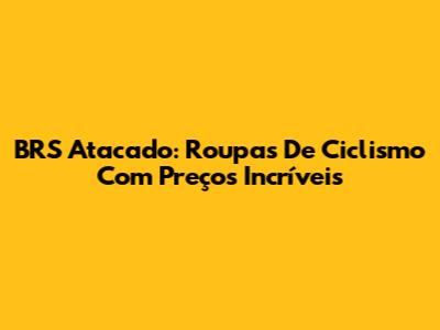 BRS Atacado: Roupas De Ciclismo Com Preços Incríveis