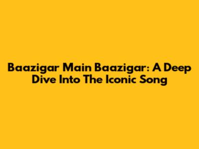 Baazigar Main Baazigar: A Deep Dive Into The Iconic Song