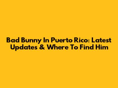 Bad Bunny In Puerto Rico: Latest Updates & Where To Find Him
