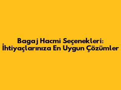Bagaj Hacmi Seçenekleri: İhtiyaçlarınıza En Uygun Çözümler