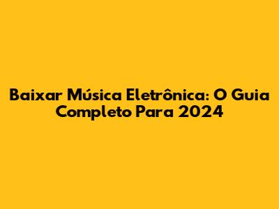 Baixar Música Eletrônica: O Guia Completo Para 2024