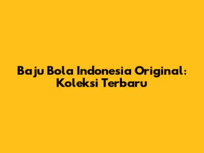 Baju Bola Indonesia Original: Koleksi Terbaru