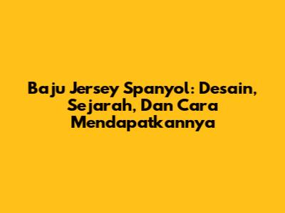 Baju Jersey Spanyol: Desain, Sejarah, Dan Cara Mendapatkannya