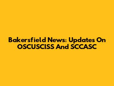 Bakersfield News: Updates On OSCUSCISS And SCCASC