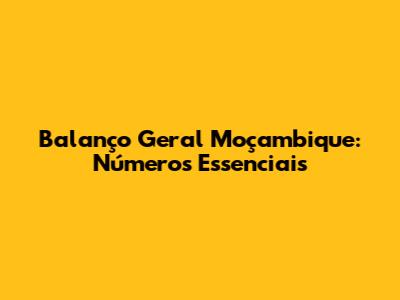 Balanço Geral Moçambique: Números Essenciais