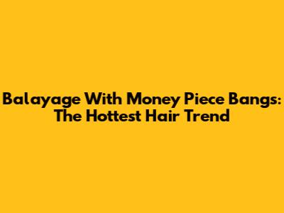 Balayage With Money Piece Bangs: The Hottest Hair Trend