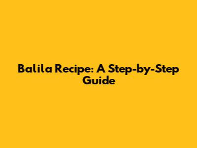 Balila Recipe: A Step-by-Step Guide