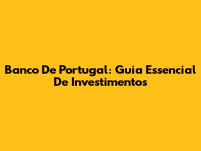 Banco De Portugal: Guia Essencial De Investimentos