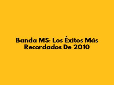 Banda MS: Los Éxitos Más Recordados De 2010