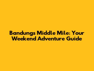 Bandung's Middle Mile: Your Weekend Adventure Guide