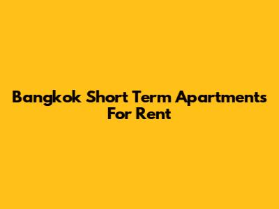 Bangkok Short Term Apartments For Rent