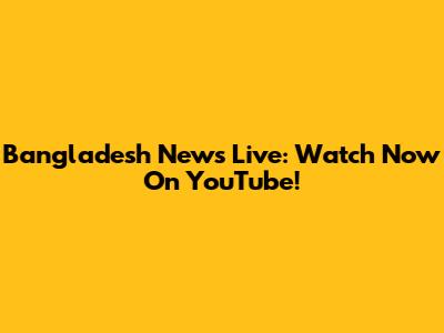 Bangladesh News Live: Watch Now On YouTube!